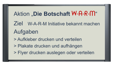 Aktion „Die Botschaft W-A-R-M“ Ziel   W-A-R-M Initiative bekannt machen Aufgaben > Aufkleber drucken und verteilen > Plakate drucken und aufhängen > Flyer drucken auslegen oder verteilen