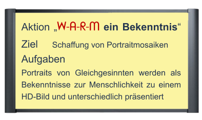 Aktion „W-A-R-M ein Bekenntnis“ Ziel     Schaffung von Portraitmosaiken  Aufgaben  Portraits von Gleichgesinnten werden als Bekenntnisse zur Menschlichkeit zu einem HD-Bild und unterschiedlich präsentiert