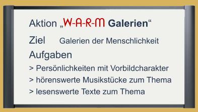 Aktion „W-A-R-M Galerien“  Ziel     Galerien der Menschlichkeit  Aufgaben  > Persönlichkeiten mit Vorbildcharakter > hörenswerte Musikstücke zum Thema > lesenswerte Texte zum Thema