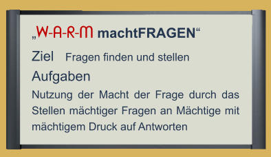 „W-A-R-M machtFRAGEN“ Ziel   Fragen finden und stellen Aufgaben Nutzung der Macht der Frage durch das Stellen mächtiger Fragen an Mächtige mit mächtigem Druck auf Antworten