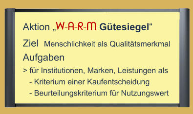 Aktion „W-A-R-M Gütesiegel“  Ziel  Menschlichkeit als Qualitätsmerkmal  Aufgaben  > für Institutionen, Marken, Leistungen als    - Kriterium einer Kaufentscheidung    - Beurteilungskriterium für Nutzungswert