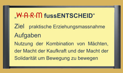 „W-A-R-M fussENTSCHEID“ Ziel   praktische Erziehungsmassnahme Aufgaben Nutzung der Kombination von Mächten, der Macht der Kaufkraft und der Macht der Solidarität um Bewegung zu bewegen