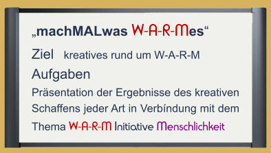 „machMALwas W-A-R-Mes“ Ziel   kreatives rund um W-A-R-M Aufgaben Präsentation der Ergebnisse des kreativen Schaffens jeder Art in Verbíndung mit dem Thema W-A-R-M Initiative Menschlichkeit