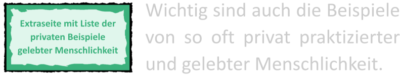 Extraseite mit Liste der privaten Beispiele gelebter Menschlichkeit Wichtig sind auch die Beispiele von so oft privat praktizierter und gelebter Menschlichkeit.